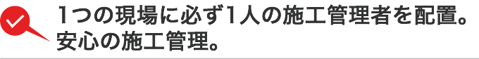1つの現場に必ず1人の施工管理者を配置。安心の施工管理。