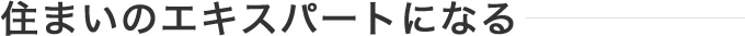 住まいのエキスパートになる